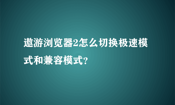 遨游浏览器2怎么切换极速模式和兼容模式？