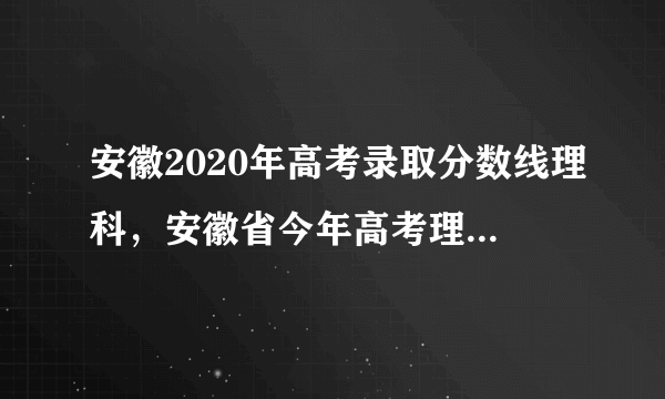 安徽2020年高考录取分数线理科，安徽省今年高考理科录取的起分线大约是多少