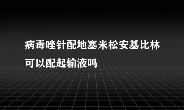 病毒唑针配地塞米松安基比林可以配起输液吗