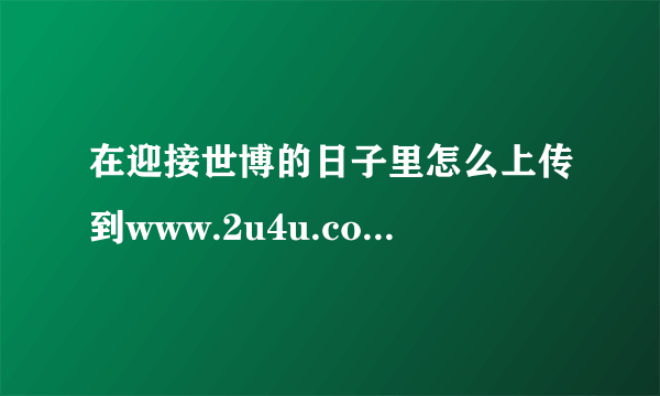 在迎接世博的日子里怎么上传到www.2u4u.com.cn