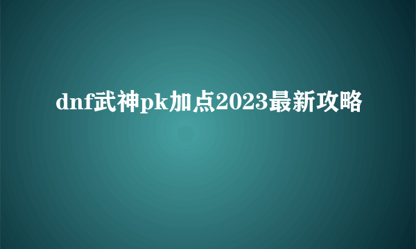 dnf武神pk加点2023最新攻略