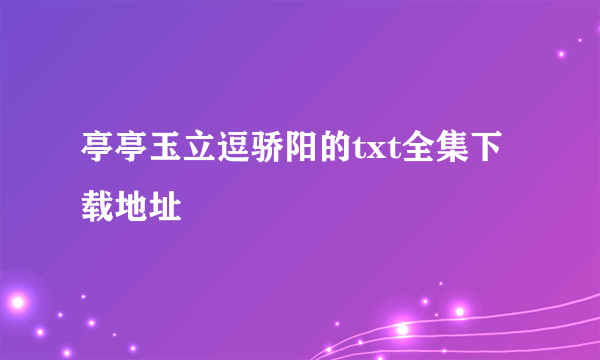 亭亭玉立逗骄阳的txt全集下载地址