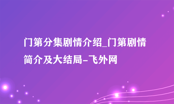 门第分集剧情介绍_门第剧情简介及大结局-飞外网