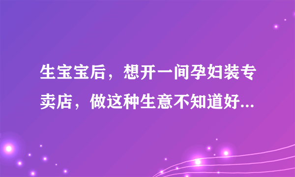 生宝宝后，想开一间孕妇装专卖店，做这种生意不知道好不好做呢？