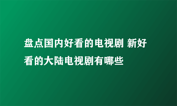 盘点国内好看的电视剧 新好看的大陆电视剧有哪些