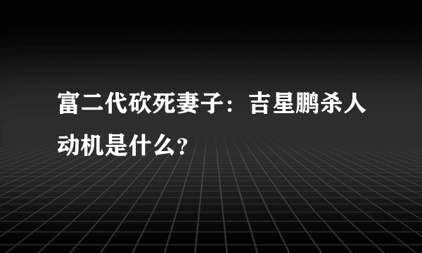 富二代砍死妻子：吉星鹏杀人动机是什么？