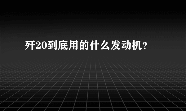 歼20到底用的什么发动机？