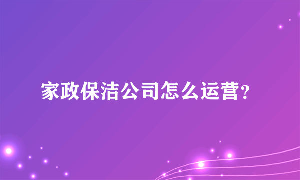 家政保洁公司怎么运营？