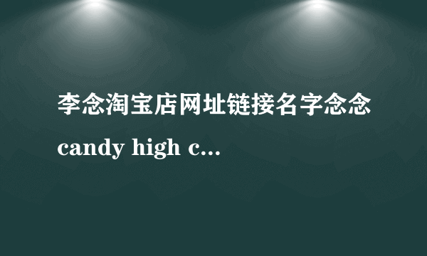 李念淘宝店网址链接名字念念candy high corner淘宝是真的吗？