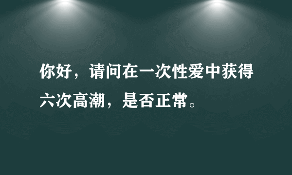 你好，请问在一次性爱中获得六次高潮，是否正常。