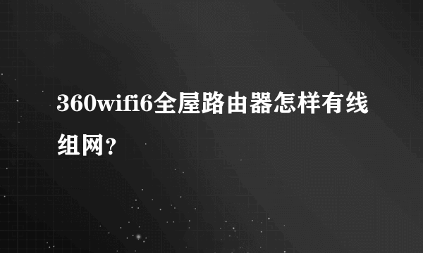 360wifi6全屋路由器怎样有线组网？