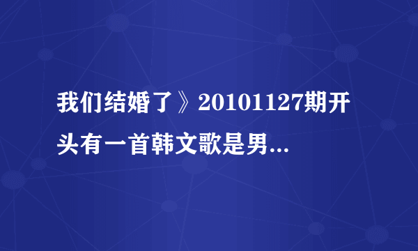 我们结婚了》20101127期开头有一首韩文歌是男女对唱的，其中有一句英文是baby love 那首歌叫什么名字呢？