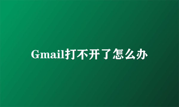 Gmail打不开了怎么办