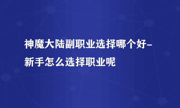 神魔大陆副职业选择哪个好-新手怎么选择职业呢