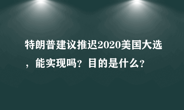 特朗普建议推迟2020美国大选，能实现吗？目的是什么？