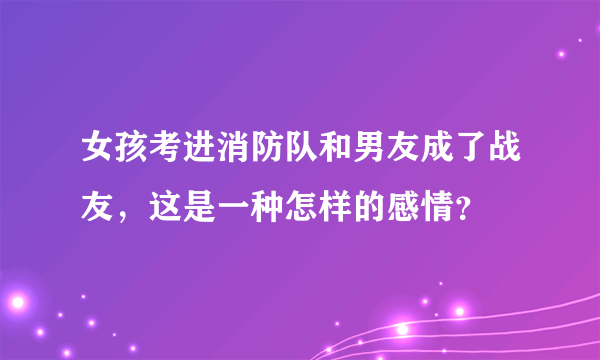 女孩考进消防队和男友成了战友，这是一种怎样的感情？