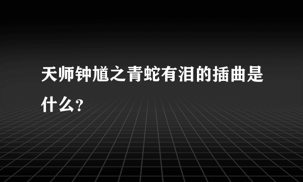 天师钟馗之青蛇有泪的插曲是什么？