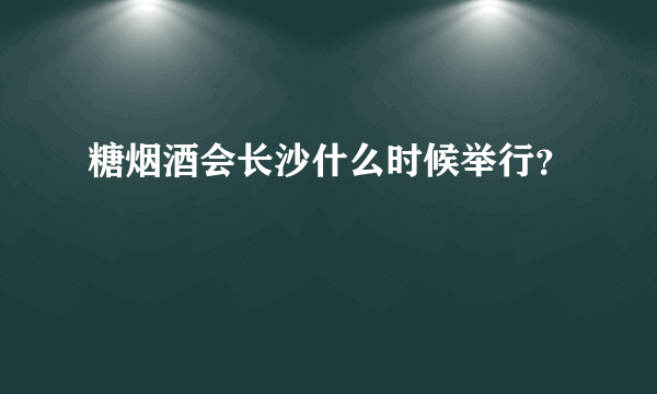 糖烟酒会长沙什么时候举行？