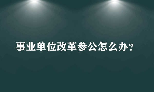 事业单位改革参公怎么办？