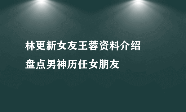 林更新女友王蓉资料介绍     盘点男神历任女朋友