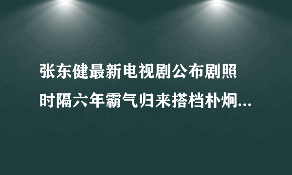 张东健最新电视剧公布剧照 时隔六年霸气归来搭档朴炯植_飞外网