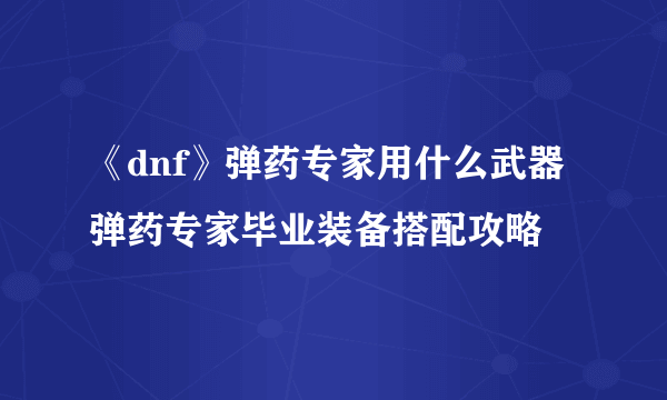 《dnf》弹药专家用什么武器 弹药专家毕业装备搭配攻略