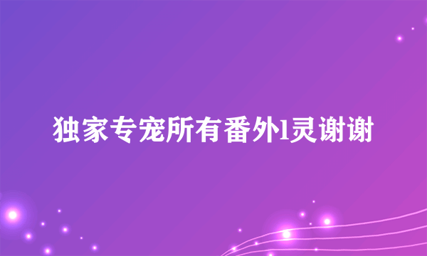 独家专宠所有番外l灵谢谢