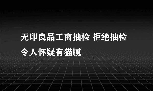 无印良品工商抽检 拒绝抽检令人怀疑有猫腻