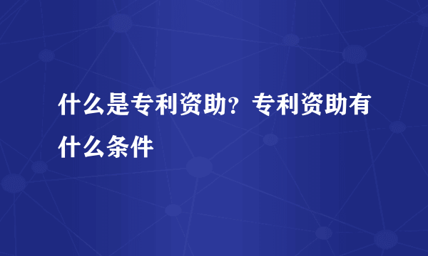 什么是专利资助？专利资助有什么条件