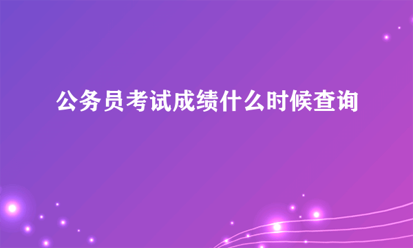 公务员考试成绩什么时候查询