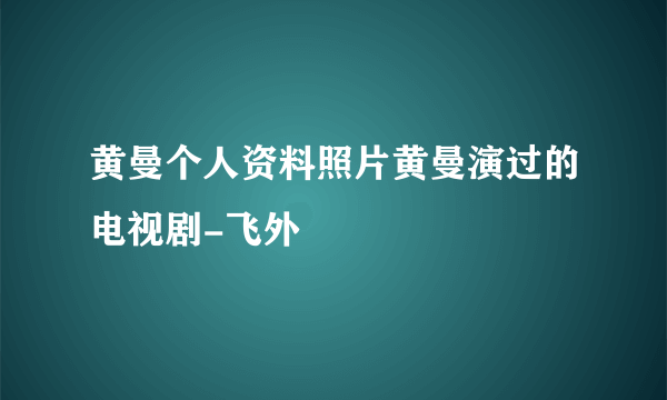 黄曼个人资料照片黄曼演过的电视剧-飞外