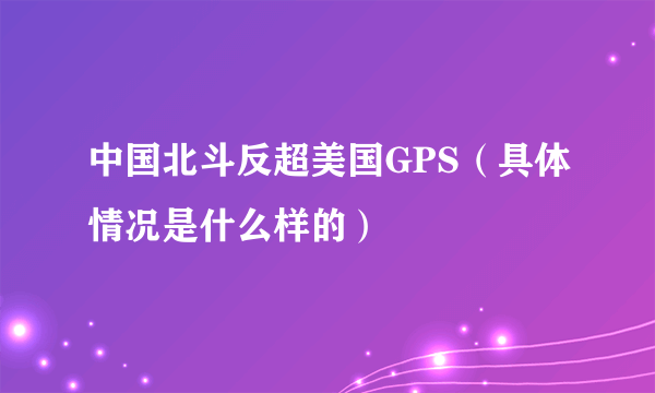 中国北斗反超美国GPS（具体情况是什么样的）