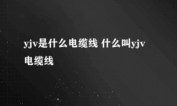 yjv是什么电缆线 什么叫yjv电缆线