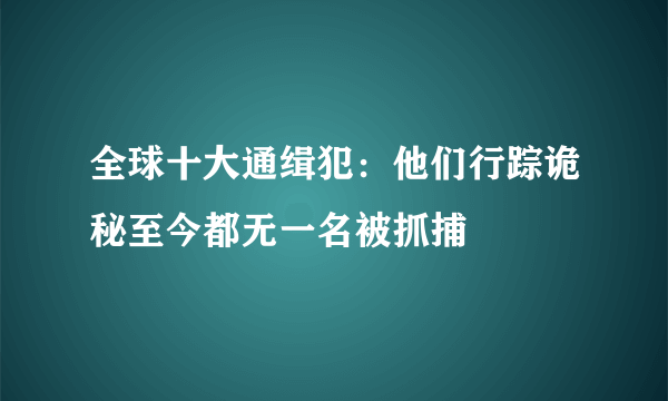 全球十大通缉犯：他们行踪诡秘至今都无一名被抓捕