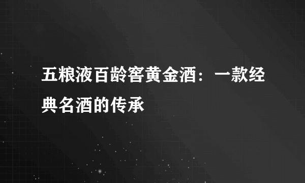 五粮液百龄窖黄金酒：一款经典名酒的传承