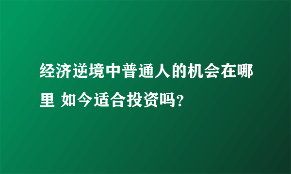 经济逆境中普通人的机会在哪里 如今适合投资吗？