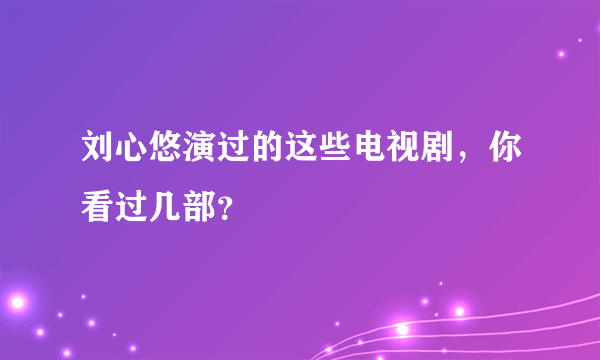 刘心悠演过的这些电视剧，你看过几部？