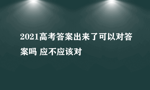 2021高考答案出来了可以对答案吗 应不应该对