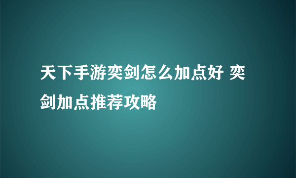 天下手游奕剑怎么加点好 奕剑加点推荐攻略