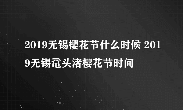 2019无锡樱花节什么时候 2019无锡鼋头渚樱花节时间