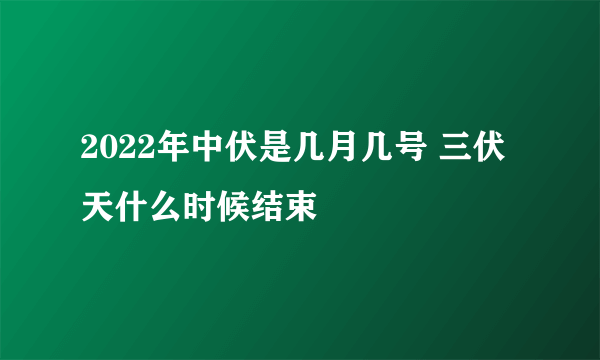 2022年中伏是几月几号 三伏天什么时候结束