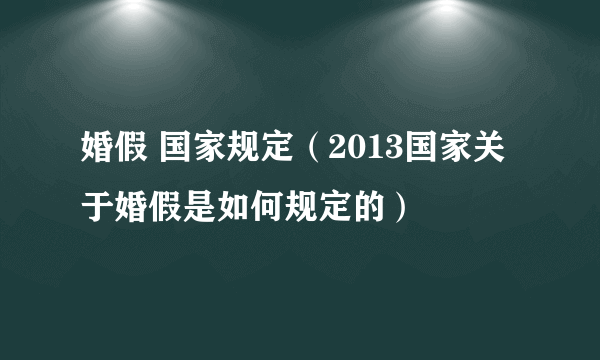 婚假 国家规定（2013国家关于婚假是如何规定的）