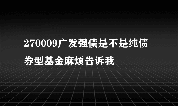 270009广发强债是不是纯债券型基金麻烦告诉我