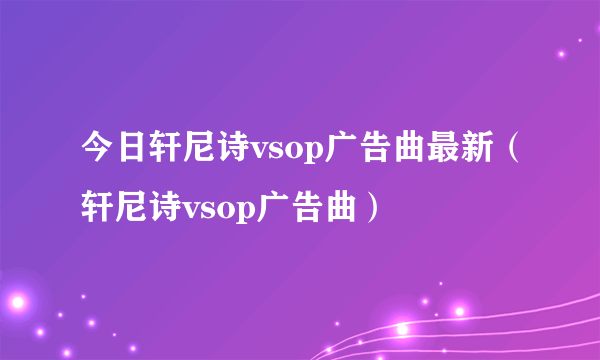 今日轩尼诗vsop广告曲最新（轩尼诗vsop广告曲）