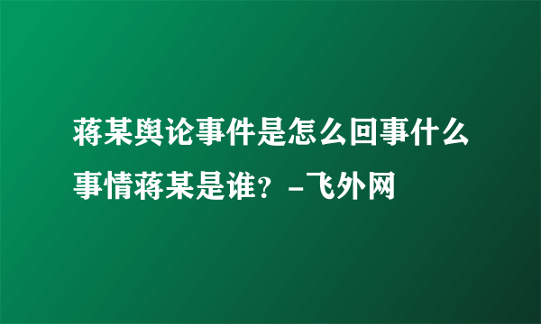 蒋某舆论事件是怎么回事什么事情蒋某是谁？-飞外网