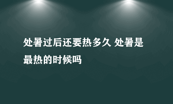 处暑过后还要热多久 处暑是最热的时候吗