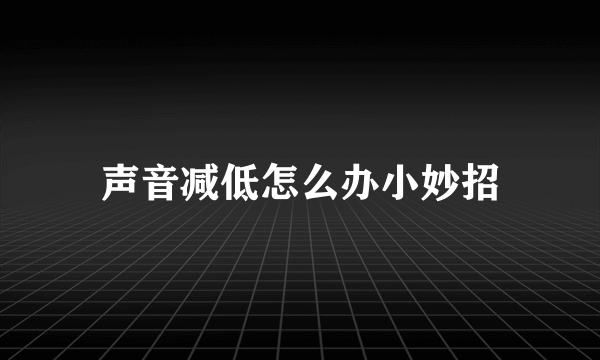 声音减低怎么办小妙招