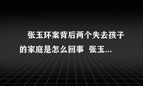 ​张玉环案背后两个失去孩子的家庭是怎么回事  张玉环案背后两个失去孩子的家庭具体情况