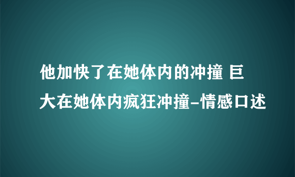 他加快了在她体内的冲撞 巨大在她体内疯狂冲撞-情感口述