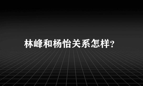 林峰和杨怡关系怎样？